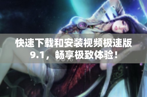 快速下载和安装视频极速版9.1，畅享极致体验！