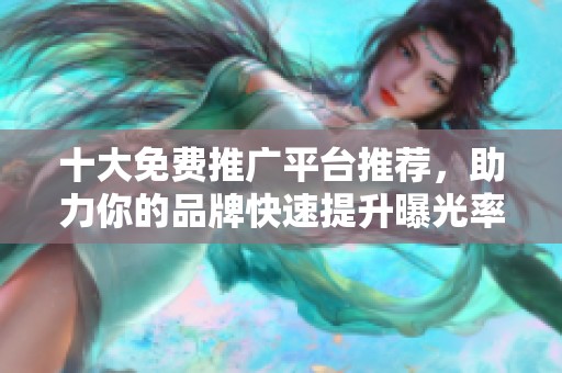 十大免费推广平台推荐，助力你的品牌快速提升曝光率