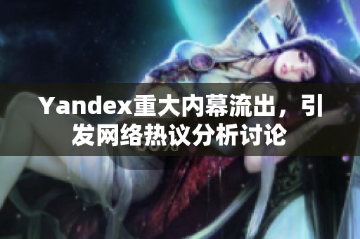 Yandex重大内幕流出，引发网络热议分析讨论