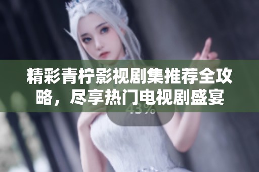 精彩青柠影视剧集推荐全攻略，尽享热门电视剧盛宴