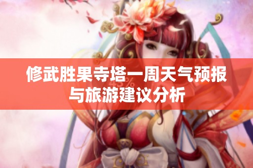 修武胜果寺塔一周天气预报与旅游建议分析