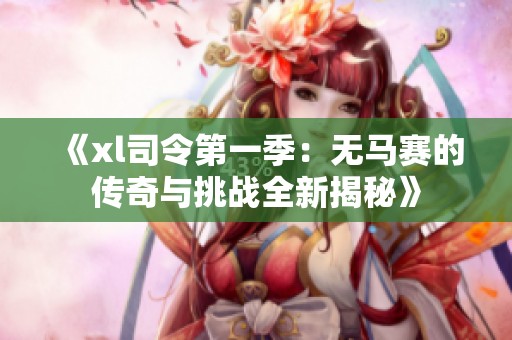 《xl司令第一季：无马赛的传奇与挑战全新揭秘》