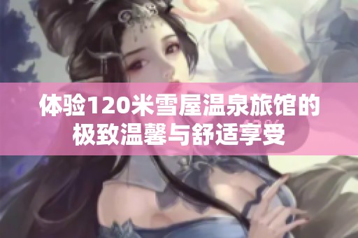 体验120米雪屋温泉旅馆的极致温馨与舒适享受