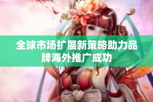 全球市场扩展新策略助力品牌海外推广成功