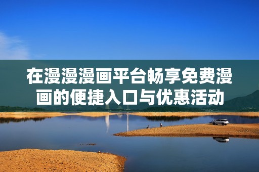在漫漫漫画平台畅享免费漫画的便捷入口与优惠活动