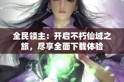 全民领主：开启不朽仙域之旅，尽享全面下载体验