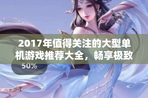 2017年值得关注的大型单机游戏推荐大全，畅享极致游戏体验