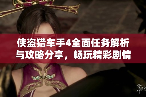 侠盗猎车手4全面任务解析与攻略分享，畅玩精彩剧情