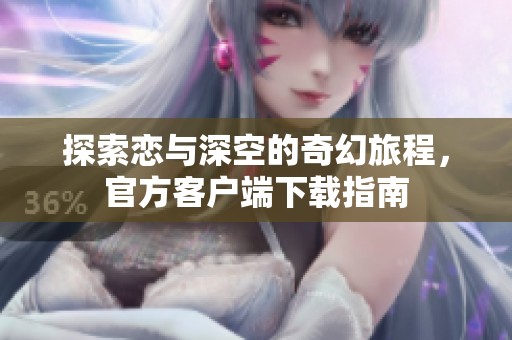 探索恋与深空的奇幻旅程，官方客户端下载指南