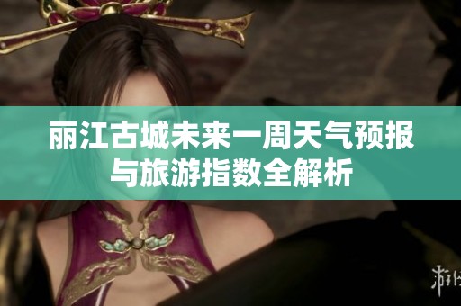 丽江古城未来一周天气预报与旅游指数全解析