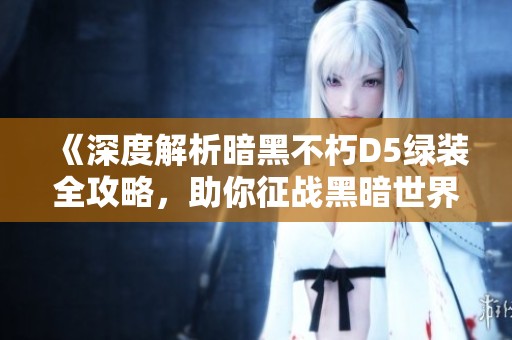 《深度解析暗黑不朽D5绿装全攻略，助你征战黑暗世界》