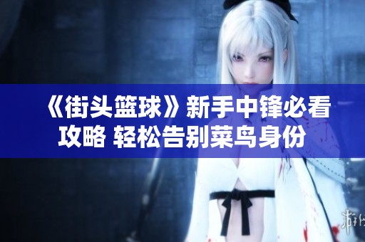 《街头篮球》新手中锋必看攻略 轻松告别菜鸟身份
