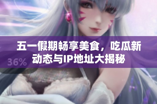 五一假期畅享美食，吃瓜新动态与IP地址大揭秘