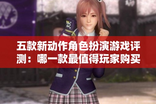 五款新动作角色扮演游戏评测：哪一款最值得玩家购买