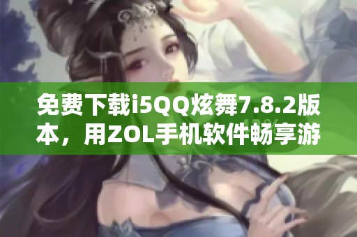 免费下载i5QQ炫舞7.8.2版本，用ZOL手机软件畅享游戏乐趣