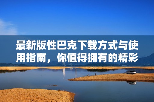 最新版性巴克下载方式与使用指南，你值得拥有的精彩体验