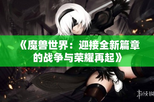 《魔兽世界：迎接全新篇章的战争与荣耀再起》