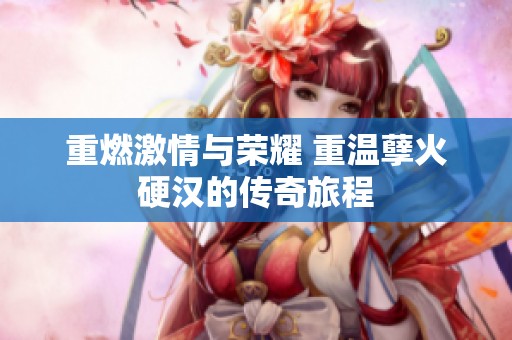 重燃激情与荣耀 重温孽火硬汉的传奇旅程