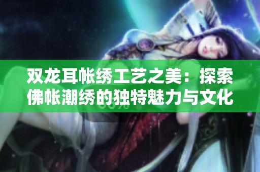 双龙耳帐绣工艺之美：探索佛帐潮绣的独特魅力与文化意蕴