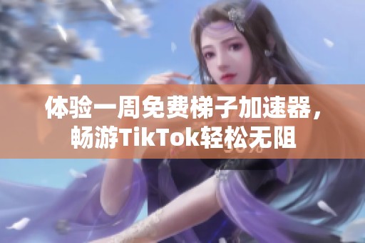 体验一周免费梯子加速器，畅游TikTok轻松无阻