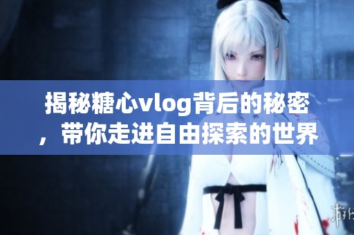 揭秘糖心vlog背后的秘密，带你走进自由探索的世界