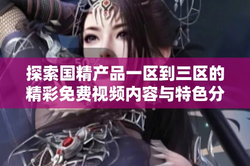探索国精产品一区到三区的精彩免费视频内容与特色分析