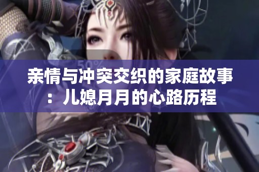 亲情与冲突交织的家庭故事：儿媳月月的心路历程