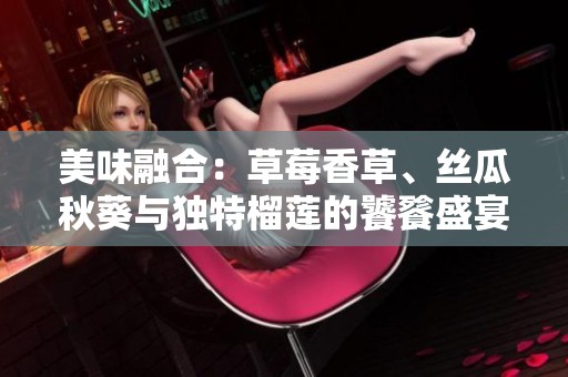 美味融合：草莓香草、丝瓜秋葵与独特榴莲的饕餮盛宴