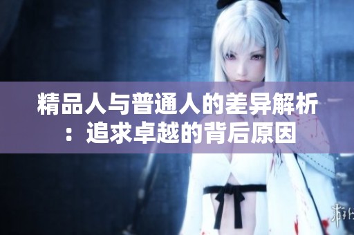 精品人与普通人的差异解析：追求卓越的背后原因