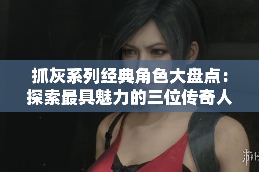 抓灰系列经典角色大盘点：探索最具魅力的三位传奇人物