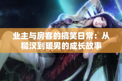 业主与房客的搞笑日常：从糙汉到暖男的成长故事