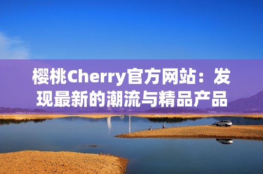樱桃Cherry官方网站：发现最新的潮流与精品产品