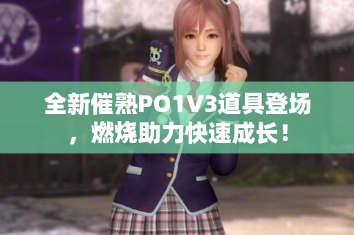 全新催熟PO1V3道具登场，燃烧助力快速成长！