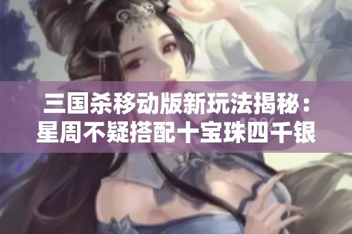 三国杀移动版新玩法揭秘：星周不疑搭配十宝珠四千银币攻略探讨