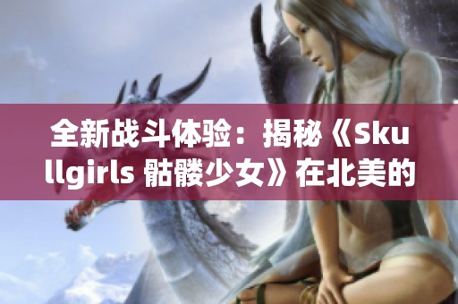全新战斗体验：揭秘《Skullgirls 骷髅少女》在北美的热潮与魅力