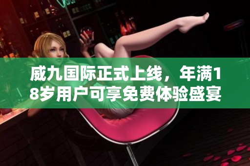 威九国际正式上线，年满18岁用户可享免费体验盛宴