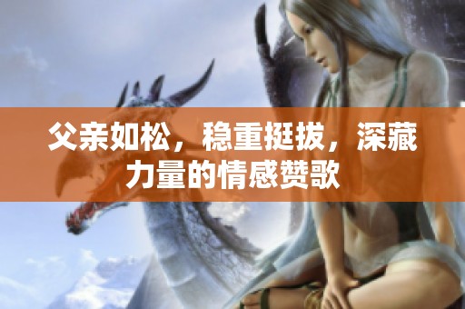 父亲如松，稳重挺拔，深藏力量的情感赞歌