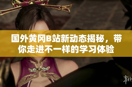 国外黄冈B站新动态揭秘，带你走进不一样的学习体验