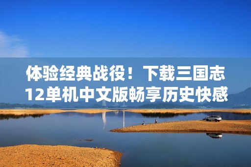 体验经典战役！下载三国志12单机中文版畅享历史快感