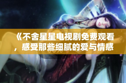 《不舍星星电视剧免费观看，感受那些细腻的爱与情感》