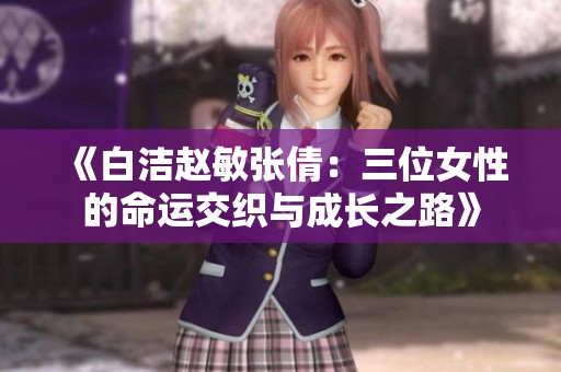 《白洁赵敏张倩：三位女性的命运交织与成长之路》