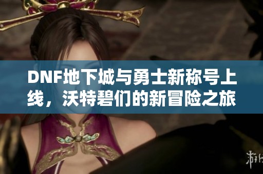 DNF地下城与勇士新称号上线，沃特碧们的新冒险之旅