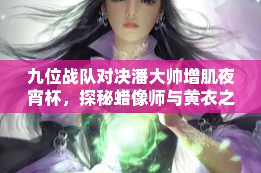 九位战队对决潘大帅增肌夜宵杯，探秘蜡像师与黄衣之谜