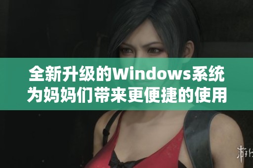 全新升级的Windows系统为妈妈们带来更便捷的使用体验