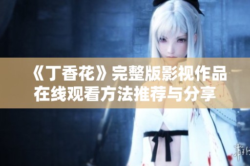 《丁香花》完整版影视作品在线观看方法推荐与分享