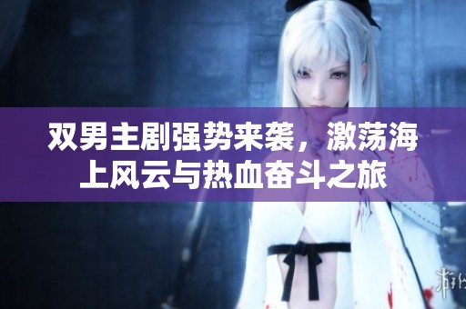 双男主剧强势来袭，激荡海上风云与热血奋斗之旅