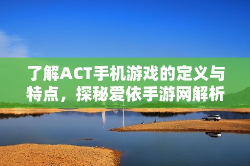 了解ACT手机游戏的定义与特点，探秘爱依手游网解析
