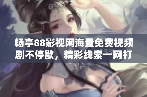 畅享88影视网海量免费视频剧不停歇，精彩线索一网打尽
