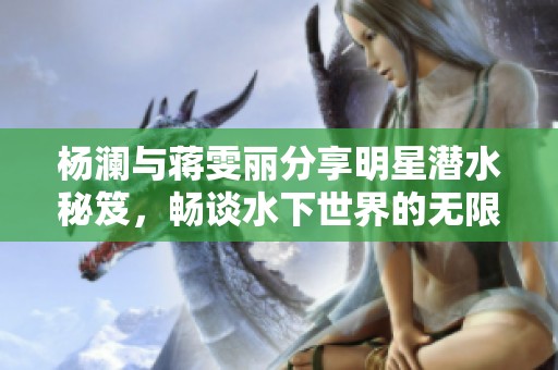 杨澜与蒋雯丽分享明星潜水秘笈，畅谈水下世界的无限魅力