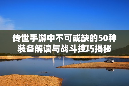 传世手游中不可或缺的50种装备解读与战斗技巧揭秘